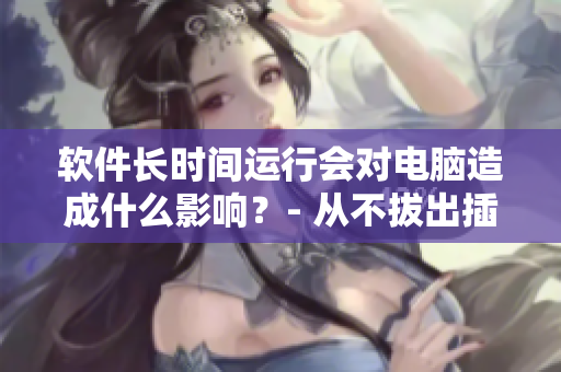 软件长时间运行会对电脑造成什么影响？- 从不拔出插头的角度考虑