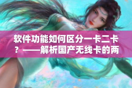 软件功能如何区分一卡二卡？——解析国产无线卡的两种主要软件特点