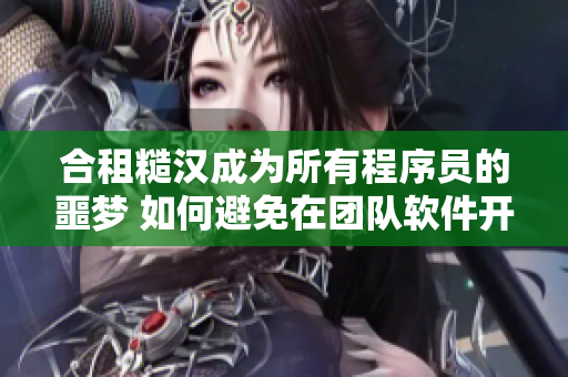 合租糙汉成为所有程序员的噩梦 如何避免在团队软件开发中遇到难缠同事？