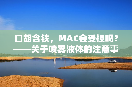 口胡含铁，MAC会受损吗？——关于喷雾液体的注意事项