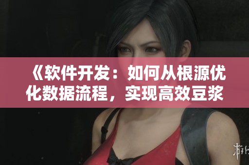 《软件开发：如何从根源优化数据流程，实现高效豆浆提取？》