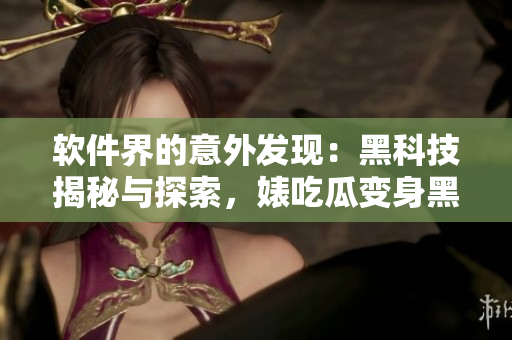 软件界的意外发现：黑科技揭秘与探索，婊吃瓜变身黑料合集