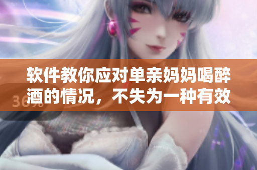 软件教你应对单亲妈妈喝醉酒的情况，不失为一种有效应急手段