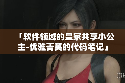 「软件领域的皇家共享小公主-优雅菁英的代码笔记」