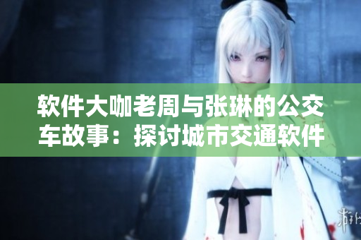 软件大咖老周与张琳的公交车故事：探讨城市交通软件优化