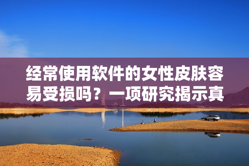 经常使用软件的女性皮肤容易受损吗？一项研究揭示真相！