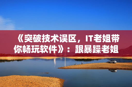《突破技术误区，IT老姐带你畅玩软件》：跟暴躁老姐学会技巧分享！
