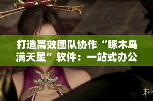 打造高效团队协作“啄木鸟满天星”软件：一站式办公，提升工作效率