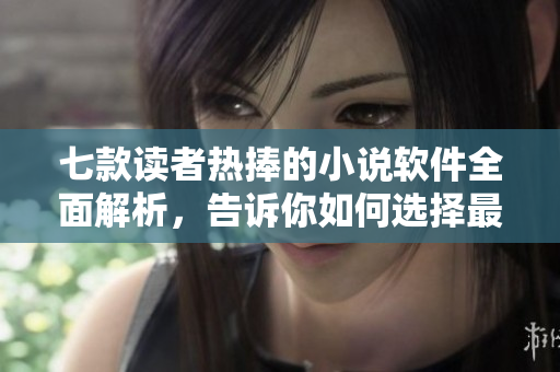 七款读者热捧的小说软件全面解析，告诉你如何选择最合适的！
