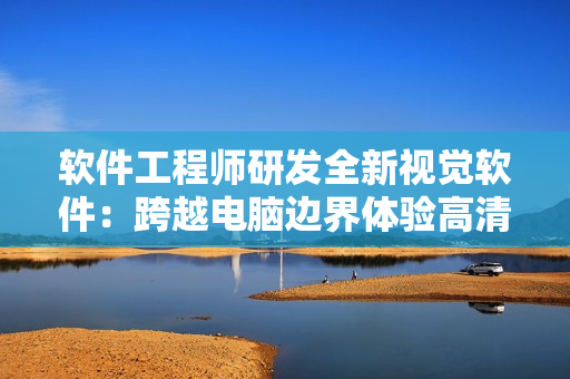 软件工程师研发全新视觉软件：跨越电脑边界体验高清H视频