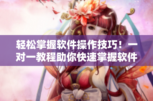 轻松掌握软件操作技巧！一对一教程助你快速掌握软件应用