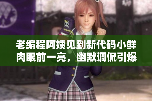 老编程阿姨见到新代码小鲜肉眼前一亮，幽默调侃引爆程序员圈话题