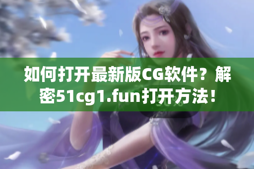 如何打开最新版CG软件？解密51cg1.fun打开方法！