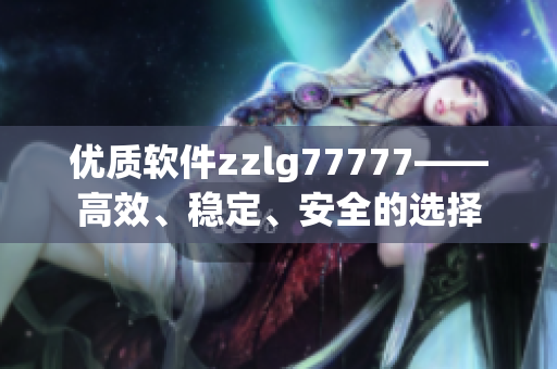 优质软件zzlg77777——高效、稳定、安全的选择