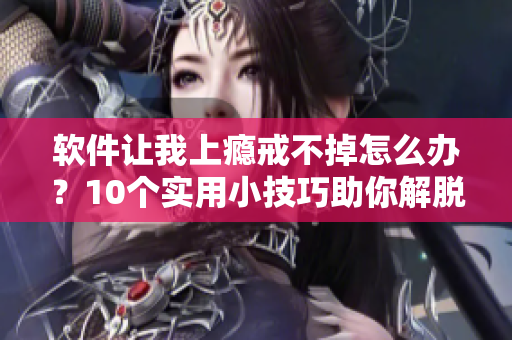 软件让我上瘾戒不掉怎么办？10个实用小技巧助你解脱