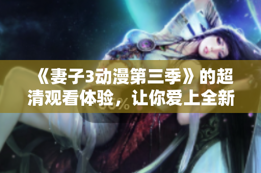 《妻子3动漫第三季》的超清观看体验，让你爱上全新的软件技术！