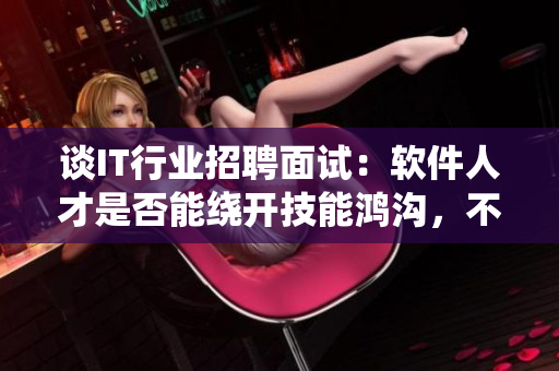 谈IT行业招聘面试：软件人才是否能绕开技能鸿沟，不再成为坐便器