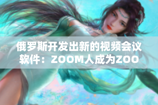 俄罗斯开发出新的视频会议软件：ZOOM人成为ZOOM的竞争对手