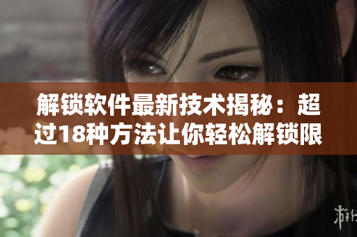 解锁软件最新技术揭秘：超过18种方法让你轻松解锁限制