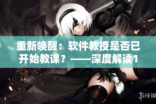 重新唤醒：软件教授是否已开始教课？——深度解读1比1软件更新。