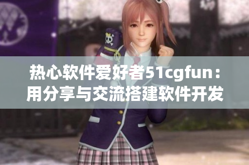 热心软件爱好者51cgfun：用分享与交流搭建软件开发者社区