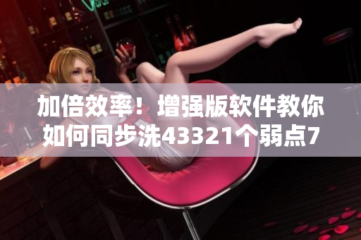加倍效率！增强版软件教你如何同步洗43321个弱点73话