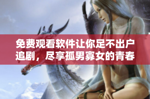 免费观看软件让你足不出户追剧，尽享孤男寡女的青春爱恋！
