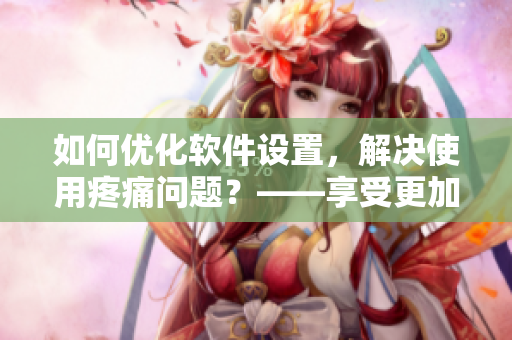 如何优化软件设置，解决使用疼痛问题？——享受更加舒适的使用体验！