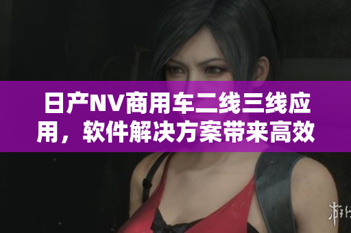 日产NV商用车二线三线应用，软件解决方案带来高效生产力提升！