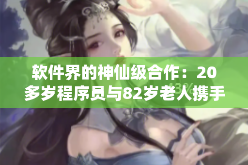 软件界的神仙级合作：20多岁程序员与82岁老人携手攻克技术难题