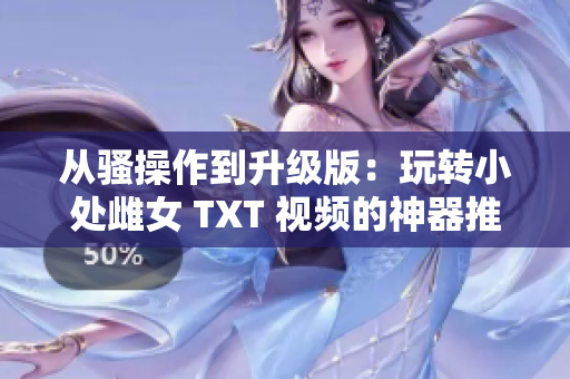 从骚操作到升级版：玩转小处雌女 TXT 视频的神器推荐