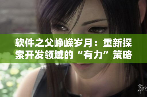 软件之父峥嵘岁月：重新探索开发领域的“有力”策略