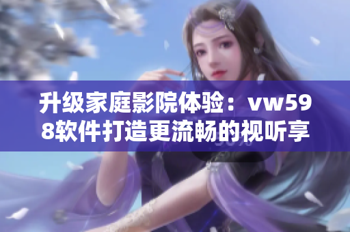 升级家庭影院体验：vw598软件打造更流畅的视听享受