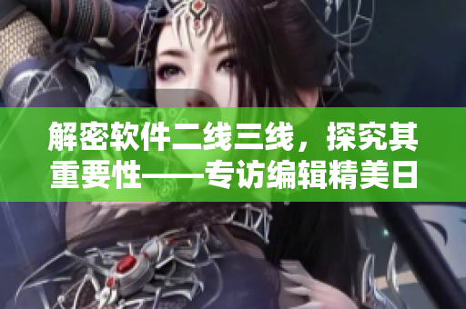 解密软件二线三线，探究其重要性——专访编辑精美日产MV