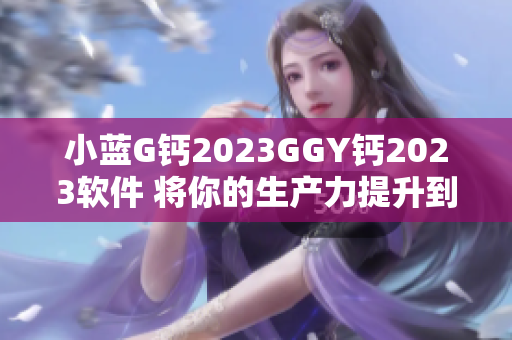 小蓝G钙2023GGY钙2023软件 将你的生产力提升到新水平