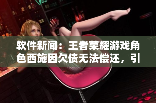 软件新闻：王者荣耀游戏角色西施因欠债无法偿还，引发玩家关注