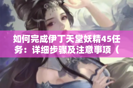 如何完成伊丁天堂妖精45任务：详细步骤及注意事项（与软件有关）
