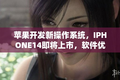 苹果开发新操作系统，IPHONE14即将上市，软件优化大幅提升！