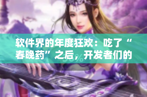 软件界的年度狂欢：吃了“春晚药”之后，开发者们的惊人创意和疯狂行为