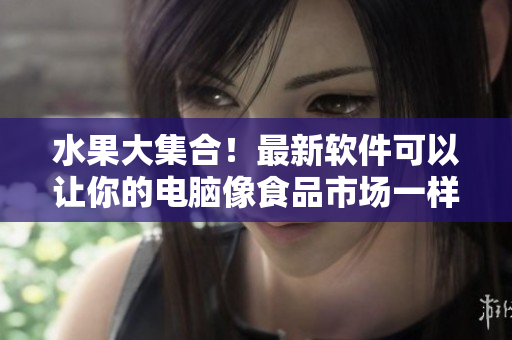 水果大集合！最新软件可以让你的电脑像食品市场一样丰富多彩