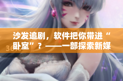 沙发追剧，软件把你带进“卧室”？——一部探索新媒体行为的电影即将上映！