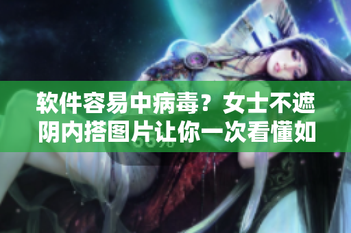 软件容易中病毒？女士不遮阴内搭图片让你一次看懂如何下载安全软件