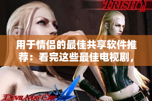 用于情侣的最佳共享软件推荐：看完这些最佳电视剧，爱情网剧你不容错过！