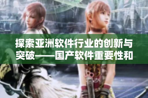 探索亚洲软件行业的创新与突破——国产软件重要性和精华概览