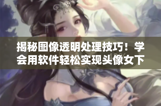 揭秘图像透明处理技巧！学会用软件轻松实现头像女下半部位图片透明高清效果
