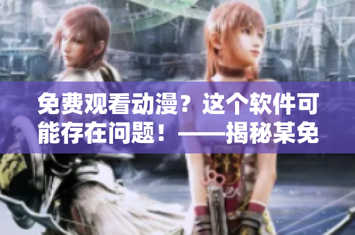 免费观看动漫？这个软件可能存在问题！——揭秘某免费动漫软件安全风险