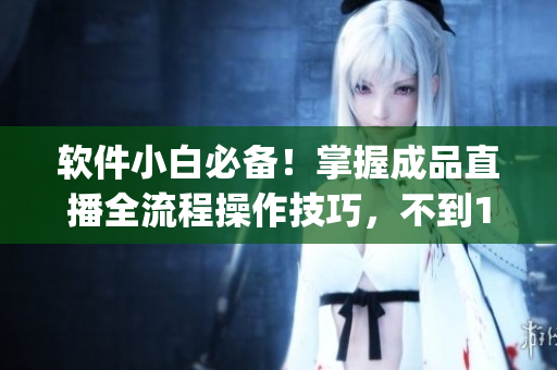 软件小白必备！掌握成品直播全流程操作技巧，不到1小时get！