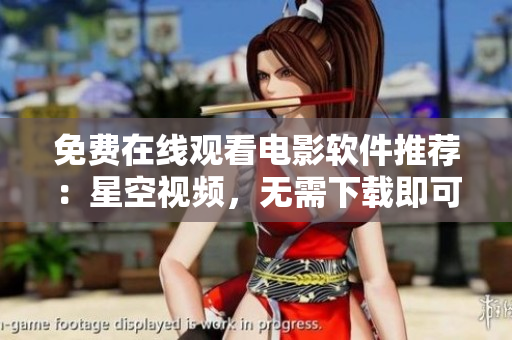 免费在线观看电影软件推荐：星空视频，无需下载即可畅享高清电影！