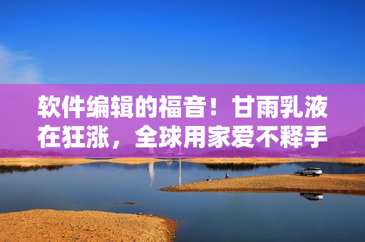 软件编辑的福音！甘雨乳液在狂涨，全球用家爱不释手！