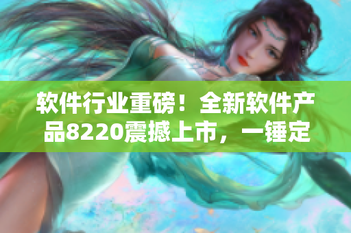 软件行业重磅！全新软件产品8220震撼上市，一锤定音！
